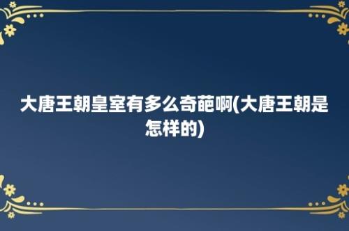 大唐王朝皇室有多么奇葩啊(大唐王朝是怎样的)