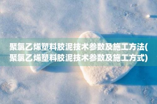 聚氯乙烯塑料胶泥技术参数及施工方法(聚氯乙烯塑料胶泥技术参数及施工方式)