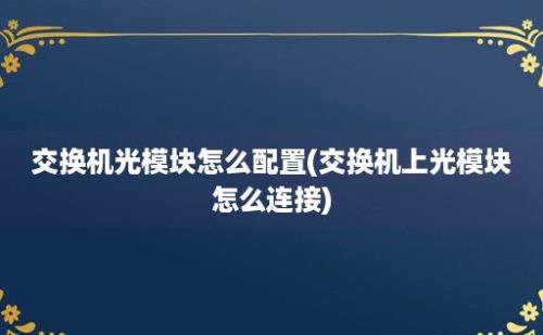 交换机光模块怎么配置(交换机上光模块怎么连接)