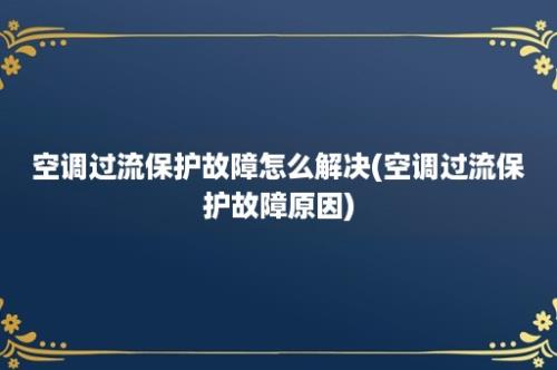 空调过流保护故障怎么解决(空调过流保护故障原因)