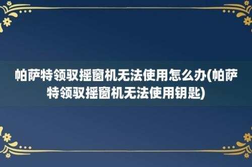 帕萨特领驭摇窗机无法使用怎么办(帕萨特领驭摇窗机无法使用钥匙)