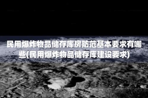 民用爆炸物品储存库房防范基本要求有哪些(民用爆炸物品储存库建设要求)