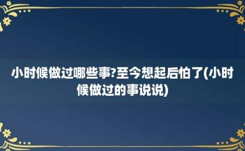 小时候做过哪些事?至今想起后怕了(小时候做过的事说说)