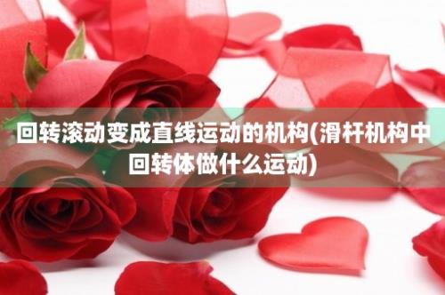 回转滚动变成直线运动的机构(滑杆机构中回转体做什么运动)