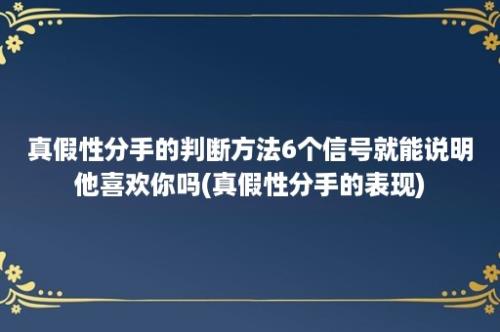 真假性分手的判断方法6个信号就能说明他喜欢你吗(真假性分手的表现)