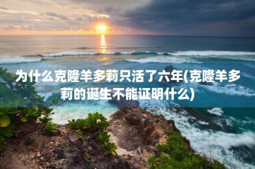 为什么克隆羊多莉只活了六年(克隆羊多莉的诞生不能证明什么)