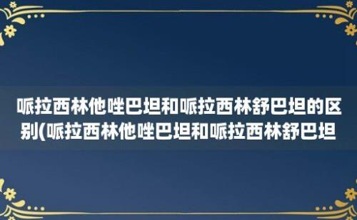 哌拉西林他唑巴坦和哌拉西林舒巴坦的区别(哌拉西林他唑巴坦和哌拉西林舒巴坦钠)