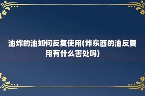 油炸的油如何反复使用(炸东西的油反复用有什么害处吗)