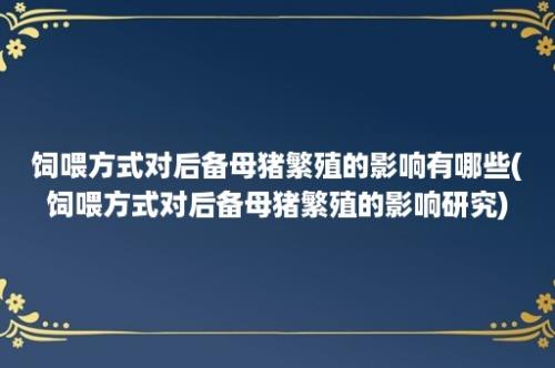 饲喂方式对后备母猪繁殖的影响有哪些(饲喂方式对后备母猪繁殖的影响研究)