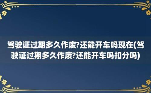驾驶证过期多久作废?还能开车吗现在(驾驶证过期多久作废?还能开车吗扣分吗)