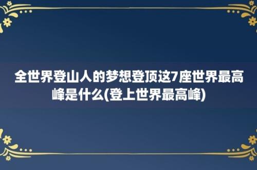 全世界登山人的梦想登顶这7座世界最高峰是什么(登上世界最高峰)