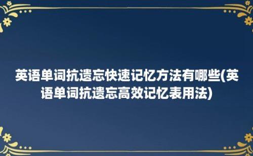 英语单词抗遗忘快速记忆方法有哪些(英语单词抗遗忘高效记忆表用法)