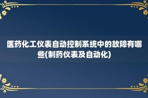 医药化工仪表自动控制系统中的故障有哪些(制药仪表及自动化)