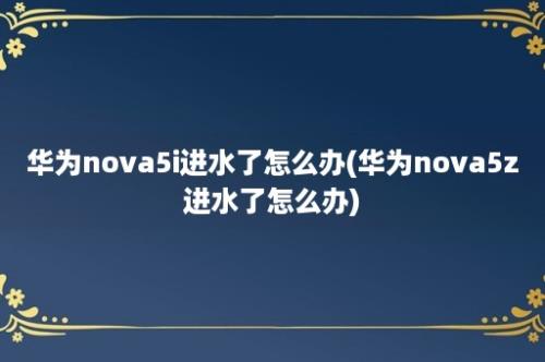 华为nova5i进水了怎么办(华为nova5z进水了怎么办)