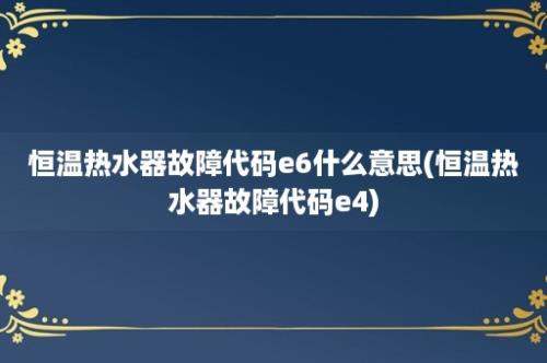 恒温热水器故障代码e6什么意思(恒温热水器故障代码e4)