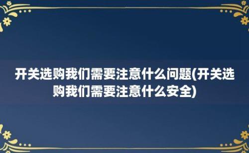 开关选购我们需要注意什么问题(开关选购我们需要注意什么安全)