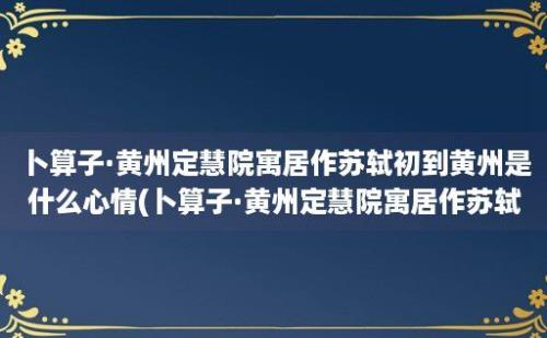 卜算子·黄州定慧院寓居作苏轼初到黄州是什么心情(卜算子·黄州定慧院寓居作苏轼宋)