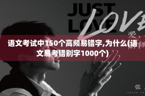 语文考试中150个高频易错字,为什么(语文易考错别字1000个)