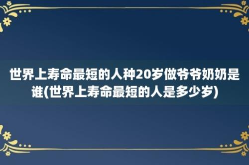 世界上寿命最短的人种20岁做爷爷奶奶是谁(世界上寿命最短的人是多少岁)