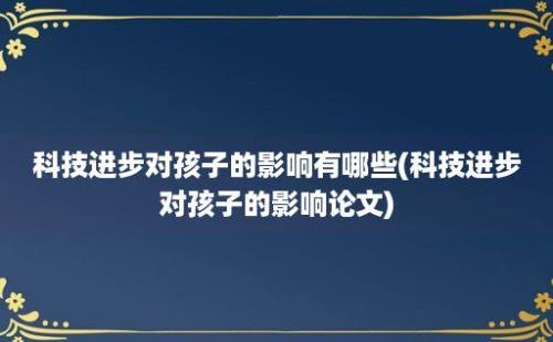 科技进步对孩子的影响有哪些(科技进步对孩子的影响论文)