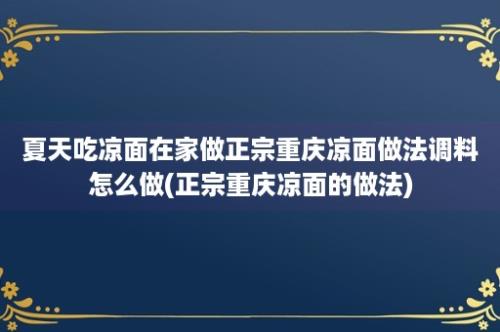 夏天吃凉面在家做正宗重庆凉面做法调料怎么做(正宗重庆凉面的做法)