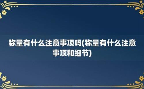 称量有什么注意事项吗(称量有什么注意事项和细节)