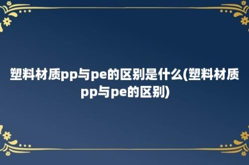 塑料材质pp与pe的区别是什么(塑料材质pp与pe的区别)