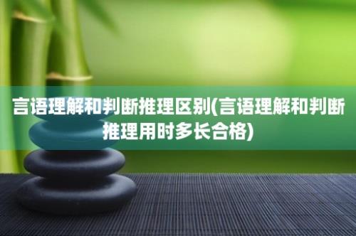 言语理解和判断推理区别(言语理解和判断推理用时多长合格)