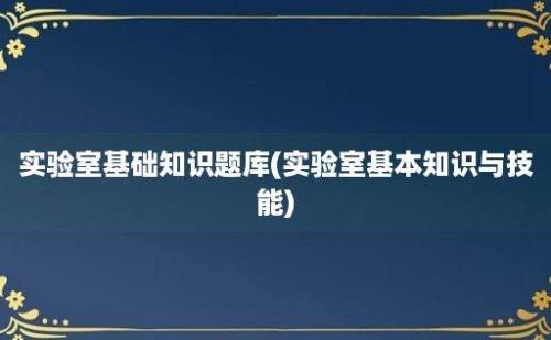实验室基础知识题库(实验室基本知识与技能)