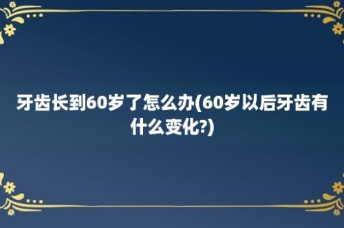 牙齿长到60岁了怎么办(60岁以后牙齿有什么变化?)