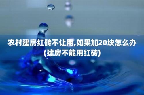 农村建房红砖不让用,如果加20块怎么办(建房不能用红砖)