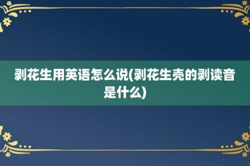 剥花生用英语怎么说(剥花生壳的剥读音是什么)