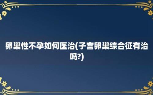 卵巢性不孕如何医治(子宫卵巢综合征有治吗?)