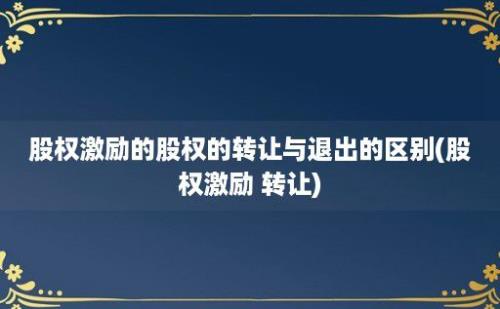 股权激励的股权的转让与退出的区别(股权激励 转让)