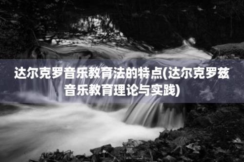 达尔克罗音乐教育法的特点(达尔克罗兹音乐教育理论与实践)