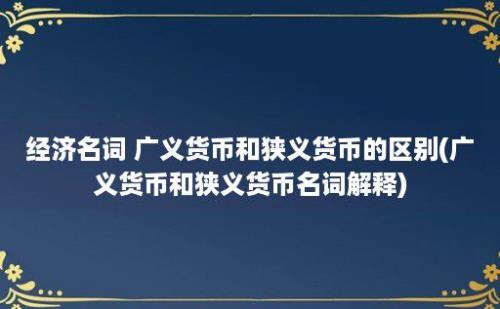 经济名词 广义货币和狭义货币的区别(广义货币和狭义货币名词解释)