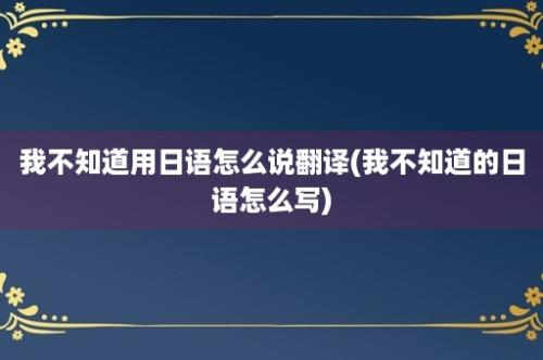 我不知道用日语怎么说翻译(我不知道的日语怎么写)