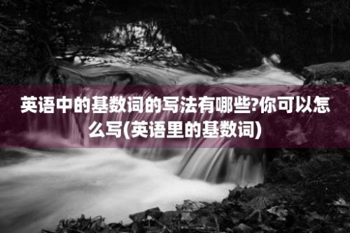 英语中的基数词的写法有哪些?你可以怎么写(英语里的基数词)