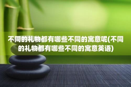 不同的礼物都有哪些不同的寓意呢(不同的礼物都有哪些不同的寓意英语)