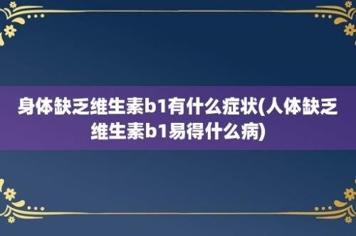 身体缺乏维生素b1有什么症状(人体缺乏维生素b1易得什么病)