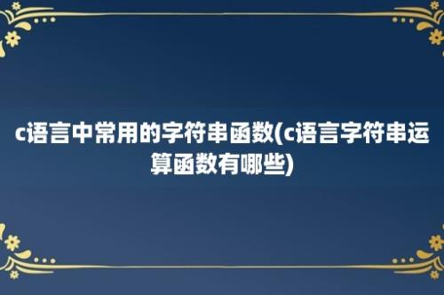 c语言中常用的字符串函数(c语言字符串运算函数有哪些)