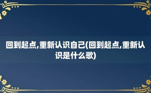 回到起点,重新认识自己(回到起点,重新认识是什么歌)