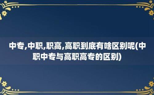 中专,中职,职高,高职到底有啥区别呢(中职中专与高职高专的区别)