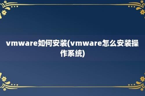 vmware如何安装(vmware怎么安装操作系统)