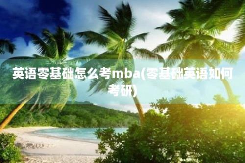 英语零基础怎么考mba(零基础英语如何考研)