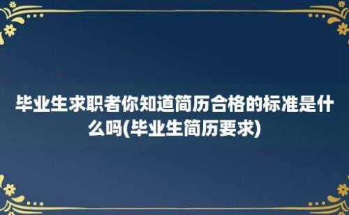 毕业生求职者你知道简历合格的标准是什么吗(毕业生简历要求)