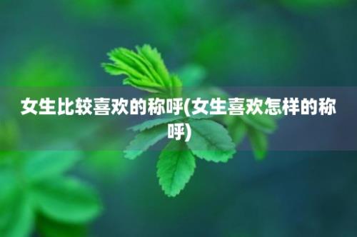 女生比较喜欢的称呼(女生喜欢怎样的称呼)