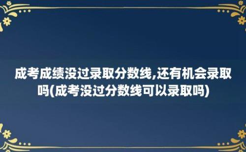 成考成绩没过录取分数线,还有机会录取吗(成考没过分数线可以录取吗)