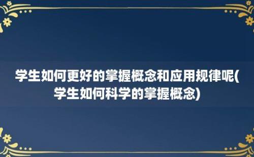 学生如何更好的掌握概念和应用规律呢(学生如何科学的掌握概念)