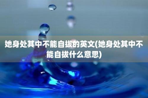 她身处其中不能自拔的英文(她身处其中不能自拔什么意思)